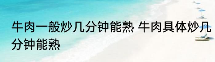 牛肉一般炒几分钟能熟 牛肉具体炒几分钟能熟