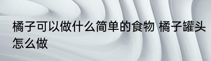 橘子可以做什么简单的食物 橘子罐头怎么做