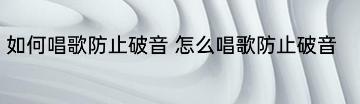 如何唱歌防止破音 怎么唱歌防止破音