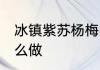 冰镇紫苏杨梅的做法 冰镇紫苏杨梅怎么做