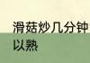 滑菇炒几分钟能熟 滑子菇多长时间可以熟