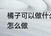 橘子可以做什么简单的食物 橘子罐头怎么做