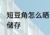 短豆角怎么晒干储存 短豆角如何晒干储存