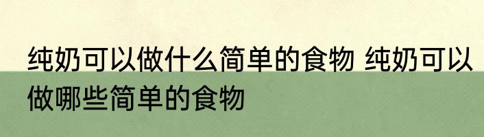 纯奶可以做什么简单的食物 纯奶可以做哪些简单的食物
