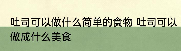 吐司可以做什么简单的食物 吐司可以做成什么美食