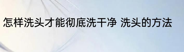 怎样洗头才能彻底洗干净 洗头的方法