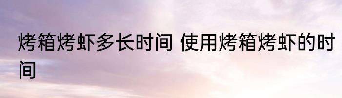 烤箱烤虾多长时间 使用烤箱烤虾的时间