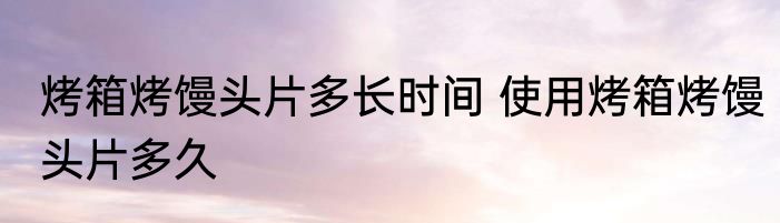 烤箱烤馒头片多长时间 使用烤箱烤馒头片多久