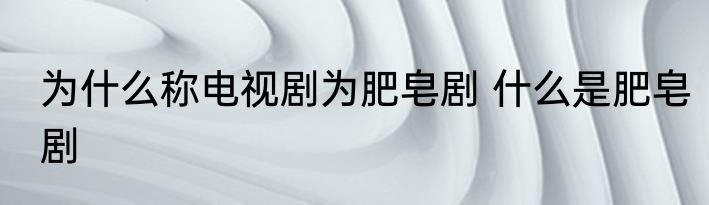 为什么称电视剧为肥皂剧 什么是肥皂剧