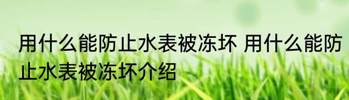 用什么能防止水表被冻坏 用什么能防止水表被冻坏介绍