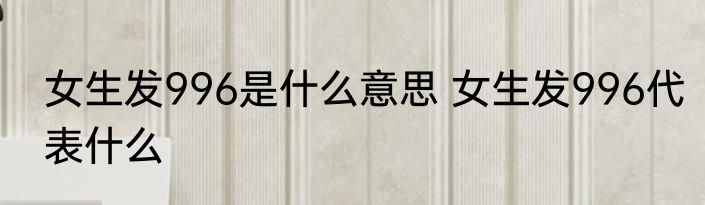 女生发996是什么意思 女生发996代表什么