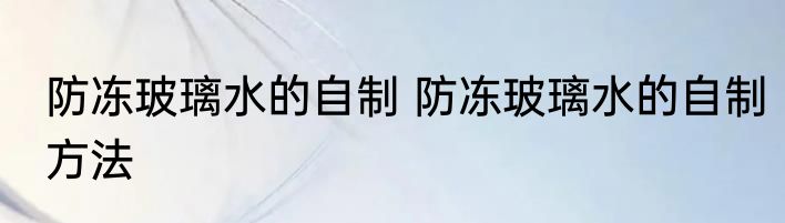 防冻玻璃水的自制 防冻玻璃水的自制方法