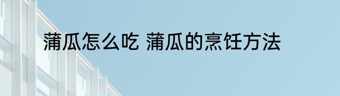 蒲瓜怎么吃 蒲瓜的烹饪方法