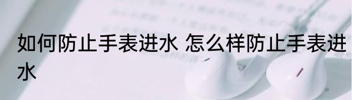 如何防止手表进水 怎么样防止手表进水