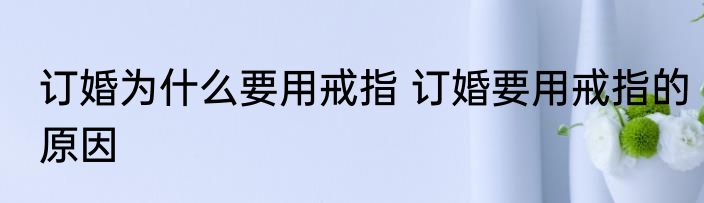 订婚为什么要用戒指 订婚要用戒指的原因