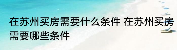 在苏州买房需要什么条件 在苏州买房需要哪些条件