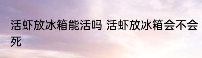 活虾放冰箱能活吗 活虾放冰箱会不会死