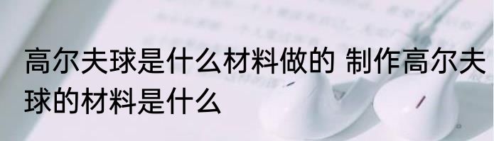 高尔夫球是什么材料做的 制作高尔夫球的材料是什么