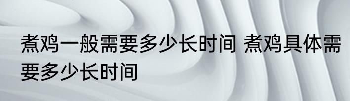 煮鸡一般需要多少长时间 煮鸡具体需要多少长时间
