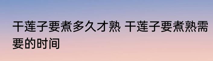 干莲子要煮多久才熟 干莲子要煮熟需要的时间