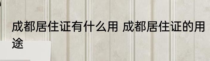 成都居住证有什么用 成都居住证的用途