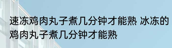速冻鸡肉丸子煮几分钟才能熟 冰冻的鸡肉丸子煮几分钟才能熟