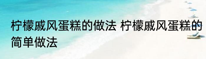 柠檬戚风蛋糕的做法 柠檬戚风蛋糕的简单做法