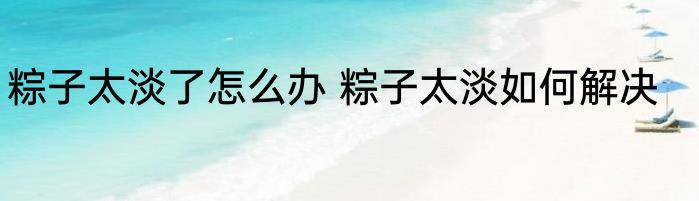 粽子太淡了怎么办 粽子太淡如何解决