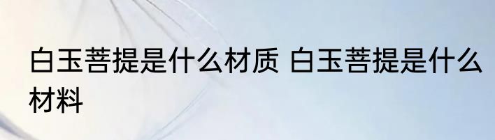 白玉菩提是什么材质 白玉菩提是什么材料