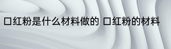 口红粉是什么材料做的 口红粉的材料