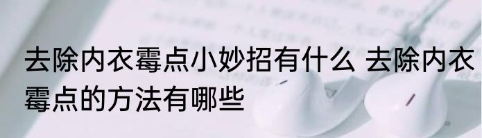 去除内衣霉点小妙招有什么 去除内衣霉点的方法有哪些