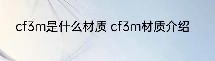 cf3m是什么材质 cf3m材质介绍