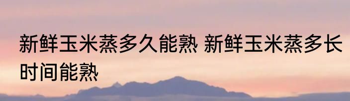 新鲜玉米蒸多久能熟 新鲜玉米蒸多长时间能熟