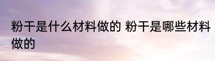 粉干是什么材料做的 粉干是哪些材料做的