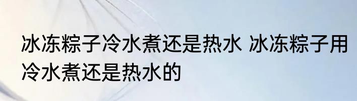 冰冻粽子冷水煮还是热水 冰冻粽子用冷水煮还是热水的