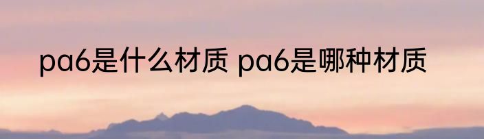 pa6是什么材质 pa6是哪种材质