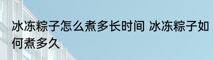 冰冻粽子怎么煮多长时间 冰冻粽子如何煮多久