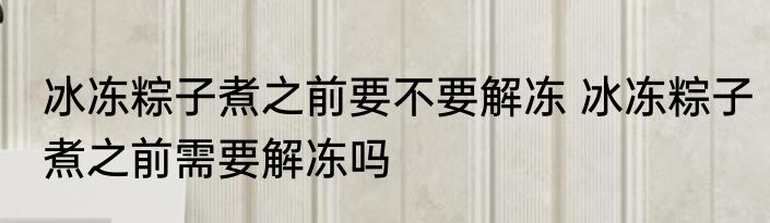 冰冻粽子煮之前要不要解冻 冰冻粽子煮之前需要解冻吗