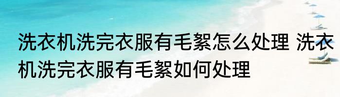 洗衣机洗完衣服有毛絮怎么处理 洗衣机洗完衣服有毛絮如何处理