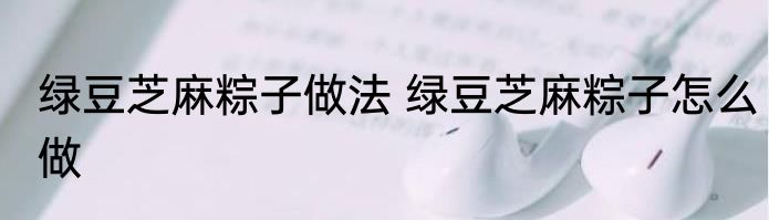 绿豆芝麻粽子做法 绿豆芝麻粽子怎么做