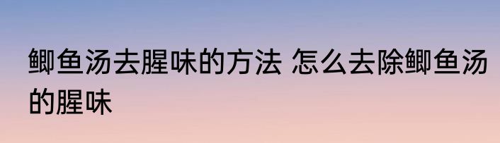 鲫鱼汤去腥味的方法 怎么去除鲫鱼汤的腥味