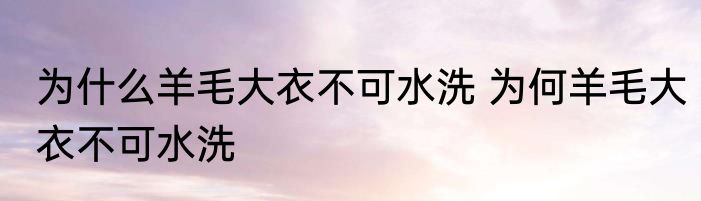 为什么羊毛大衣不可水洗 为何羊毛大衣不可水洗