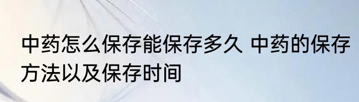 中药怎么保存能保存多久 中药的保存方法以及保存时间