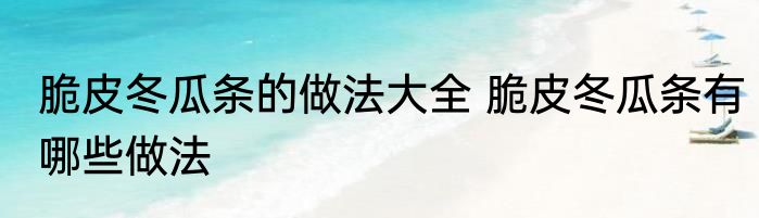 脆皮冬瓜条的做法大全 脆皮冬瓜条有哪些做法