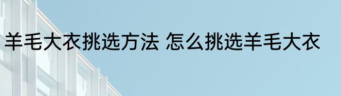 羊毛大衣挑选方法 怎么挑选羊毛大衣