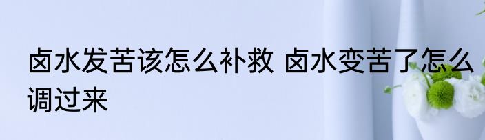 卤水发苦该怎么补救 卤水变苦了怎么调过来