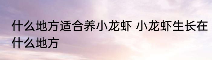 什么地方适合养小龙虾 小龙虾生长在什么地方