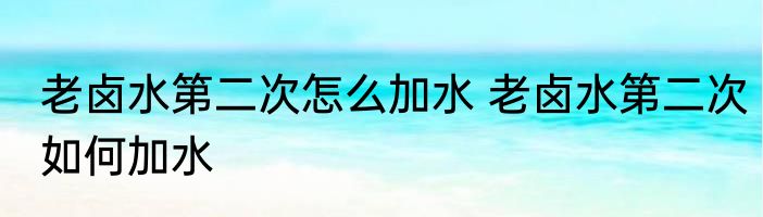 老卤水第二次怎么加水 老卤水第二次如何加水