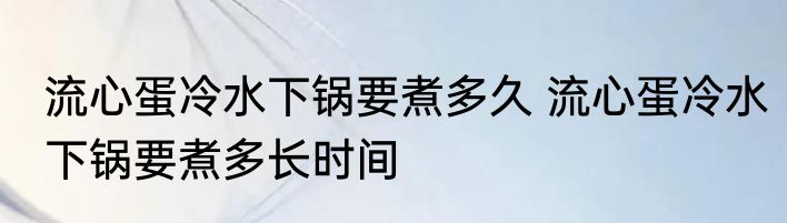 流心蛋冷水下锅要煮多久 流心蛋冷水下锅要煮多长时间