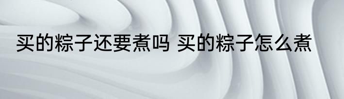 买的粽子还要煮吗 买的粽子怎么煮